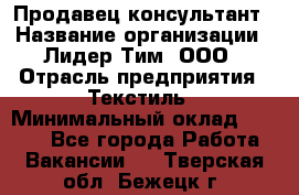 Продавец-консультант › Название организации ­ Лидер Тим, ООО › Отрасль предприятия ­ Текстиль › Минимальный оклад ­ 7 000 - Все города Работа » Вакансии   . Тверская обл.,Бежецк г.